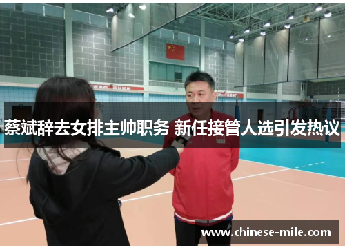 蔡斌辞去女排主帅职务 新任接管人选引发热议 蔡斌辞去女排主帅职务 新任接管人选引发热议