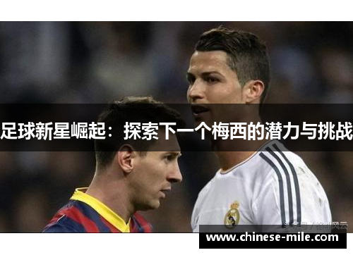 足球新星崛起:探索下一个梅西的潜力与挑战 足球新星崛起:探索下一个梅西的潜力与挑战