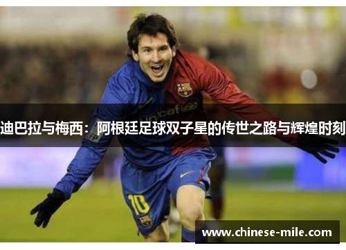 迪巴拉与梅西：阿根廷足球双子星的传世之路与辉煌时刻