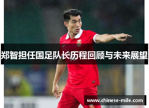 郑智担任国足队长历程回顾与未来展望 郑智担任国足队长历程回顾与未来展望