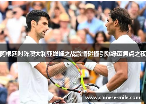 阿根廷对阵澳大利亚巅峰之战激情碰撞引爆绿茵焦点之夜 阿根廷对阵澳大利亚巅峰之战激情碰撞引爆绿茵焦点之夜