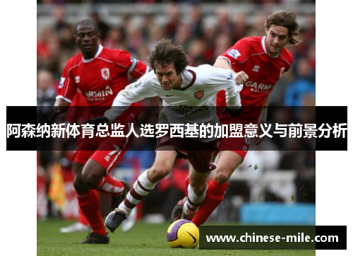 阿森纳新体育总监人选罗西基的加盟意义与前景分析 阿森纳新体育总监人选罗西基的加盟意义与前景分析