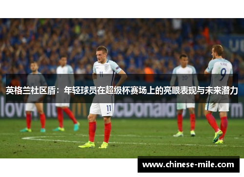 英格兰社区盾：年轻球员在超级杯赛场上的亮眼表现与未来潜力