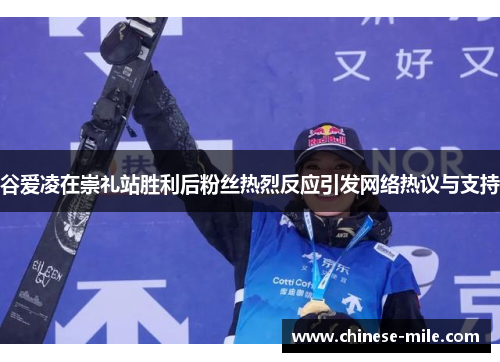 谷爱凌在崇礼站胜利后粉丝热烈反应引发网络热议与支持