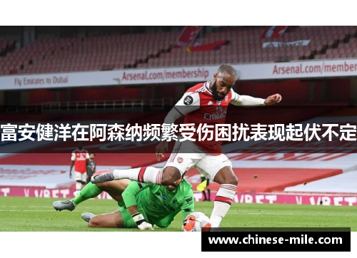 富安健洋在阿森纳频繁受伤困扰表现起伏不定