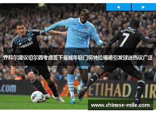 乔科尔建议切尔西考虑签下曼城年轻门将特拉福德引发球迷热议广泛